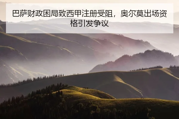 巴萨财政困局致西甲注册受阻，奥尔莫出场资格引发争议