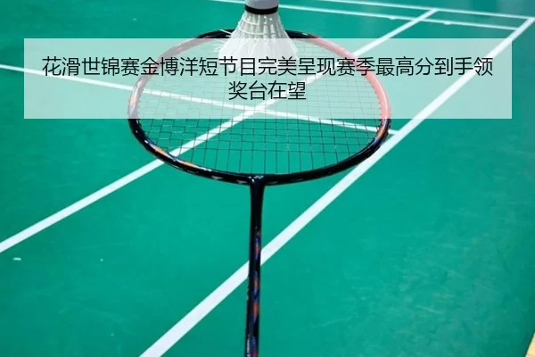 花滑世锦赛金博洋短节目完美呈现赛季最高分到手领奖台在望