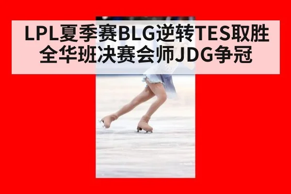 LPL夏季赛BLG逆转TES取胜 全华班决赛会师JDG争冠