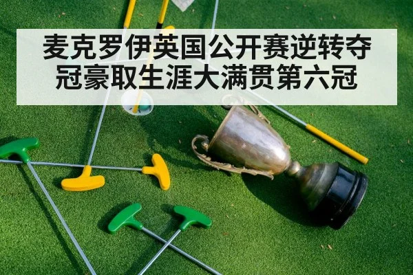 麦克罗伊英国公开赛逆转夺冠豪取生涯大满贯第六冠