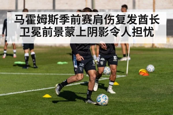 马霍姆斯季前赛肩伤复发酋长卫冕前景蒙上阴影令人担忧