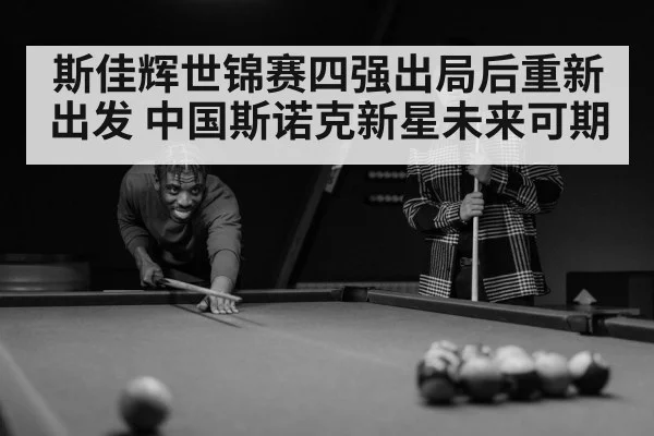 斯佳辉世锦赛四强出局后重新出发 中国斯诺克新星未来可期